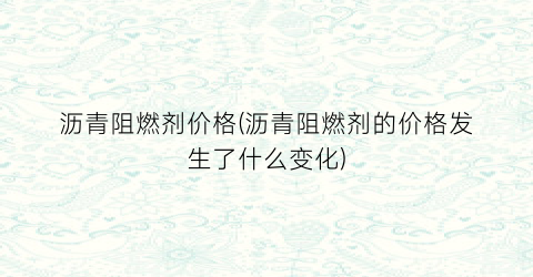 沥青阻燃剂价格(沥青阻燃剂的价格发生了什么变化)