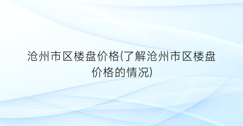 沧州市区楼盘价格(了解沧州市区楼盘价格的情况)