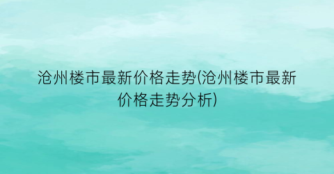 沧州楼市最新价格走势(沧州楼市最新价格走势分析)
