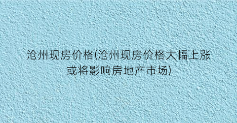 “沧州现房价格(沧州现房价格大幅上涨或将影响房地产市场)