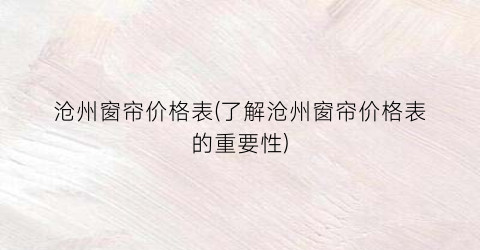 沧州窗帘价格表(了解沧州窗帘价格表的重要性)