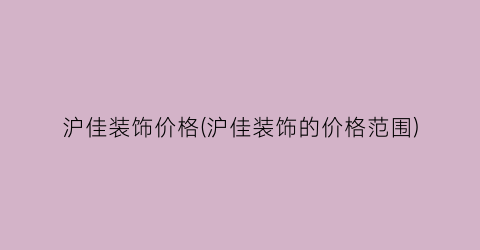 沪佳装饰价格(沪佳装饰的价格范围)