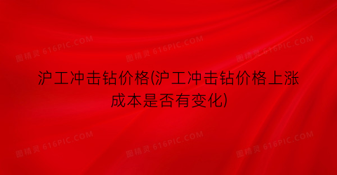 沪工冲击钻价格(沪工冲击钻价格上涨成本是否有变化)