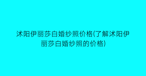 沭阳伊丽莎白婚纱照价格(了解沭阳伊丽莎白婚纱照的价格)