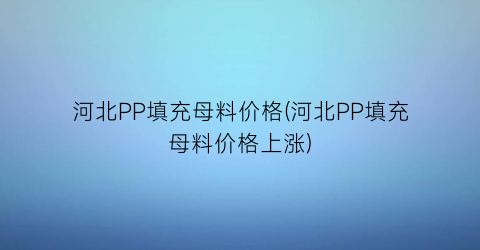 河北PP填充母料价格(河北PP填充母料价格上涨)