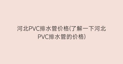 河北PVC排水管价格(了解一下河北PVC排水管的价格)