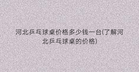 “河北乒乓球桌价格多少钱一台(了解河北乒乓球桌的价格)
