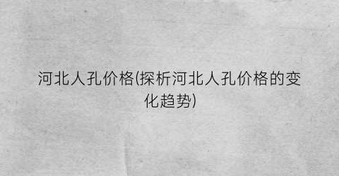 河北人孔价格(探析河北人孔价格的变化趋势)