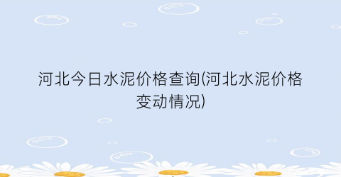 河北今日水泥价格查询(河北水泥价格变动情况)