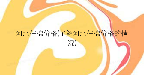 “河北仔棉价格(了解河北仔棉价格的情况)