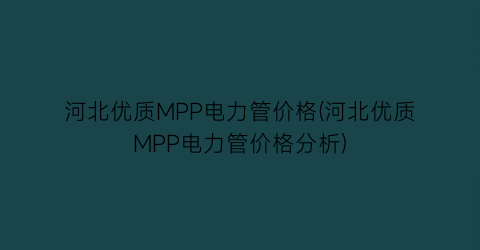 河北优质MPP电力管价格(河北优质MPP电力管价格分析)