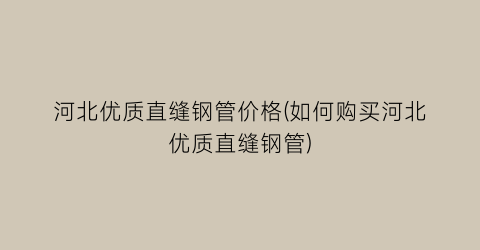 河北优质直缝钢管价格(如何购买河北优质直缝钢管)