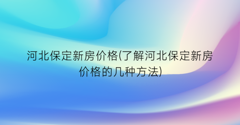 河北保定新房价格(了解河北保定新房价格的几种方法)
