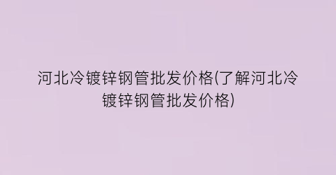 河北冷镀锌钢管批发价格(了解河北冷镀锌钢管批发价格)