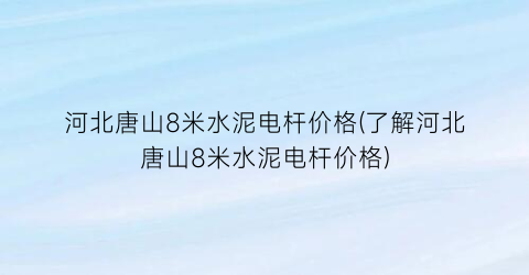 “河北唐山8米水泥电杆价格(了解河北唐山8米水泥电杆价格)