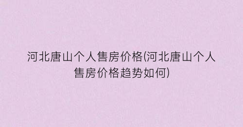河北唐山个人售房价格(河北唐山个人售房价格趋势如何)