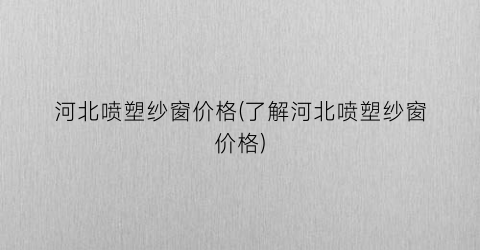 河北喷塑纱窗价格(了解河北喷塑纱窗价格)