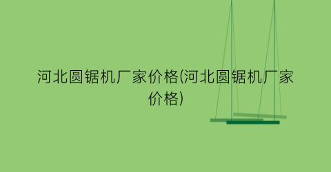 “河北圆锯机厂家价格(河北圆锯机厂家价格)