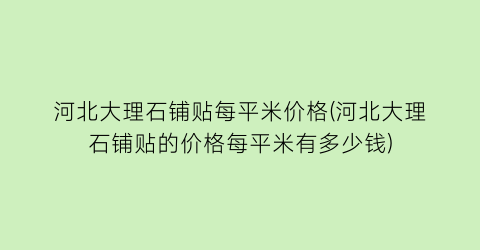 河北大理石铺贴每平米价格(河北大理石铺贴的价格每平米有多少钱)