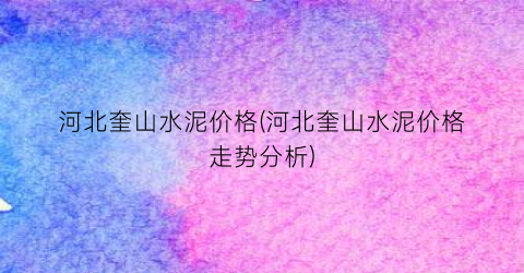 河北奎山水泥价格(河北奎山水泥价格走势分析)