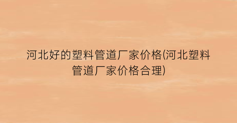 河北好的塑料管道厂家价格(河北塑料管道厂家价格合理)