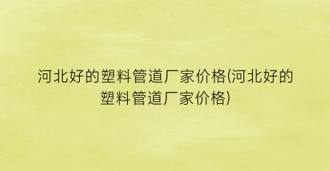 河北好的塑料管道厂家价格(河北好的塑料管道厂家价格)