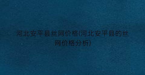 河北安平县丝网价格(河北安平县的丝网价格分析)