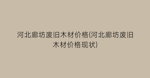 河北廊坊废旧木材价格(河北廊坊废旧木材价格现状)