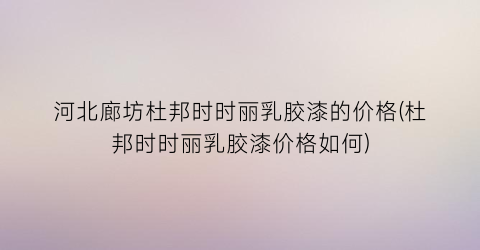河北廊坊杜邦时时丽乳胶漆的价格(杜邦时时丽乳胶漆价格如何)