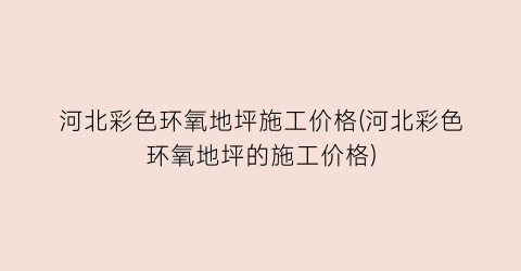 河北彩色环氧地坪施工价格(河北彩色环氧地坪的施工价格)