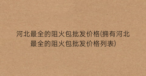 “河北最全的阻火包批发价格(拥有河北最全的阻火包批发价格列表)