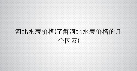 河北水表价格(了解河北水表价格的几个因素)