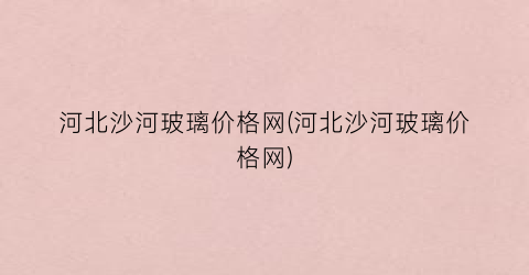 河北沙河玻璃价格网(河北沙河玻璃价格网)