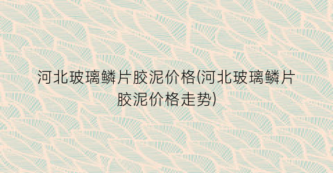 河北玻璃鳞片胶泥价格(河北玻璃鳞片胶泥价格走势)