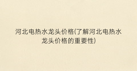 “河北电热水龙头价格(了解河北电热水龙头价格的重要性)