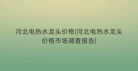 河北电热水龙头价格(河北电热水龙头价格市场调查报告)