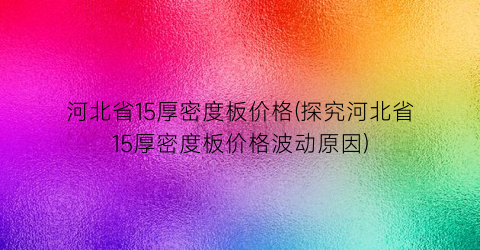 河北省15厚密度板价格(探究河北省15厚密度板价格波动原因)