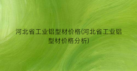 “河北省工业铝型材价格(河北省工业铝型材价格分析)