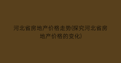 河北省房地产价格走势(探究河北省房地产价格的变化)