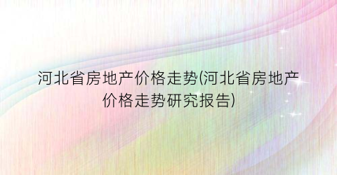 河北省房地产价格走势(河北省房地产价格走势研究报告)