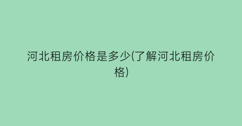 河北租房价格是多少(了解河北租房价格)