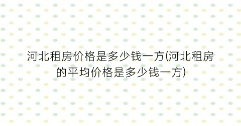 河北租房价格是多少钱一方(河北租房的平均价格是多少钱一方)