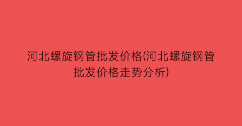 河北螺旋钢管批发价格(河北螺旋钢管批发价格走势分析)