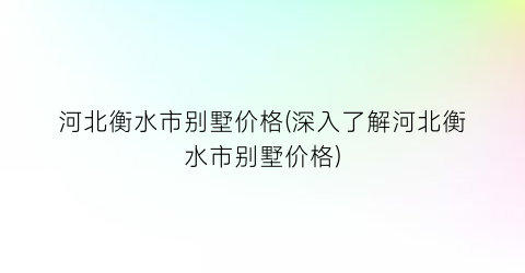 河北衡水市别墅价格(深入了解河北衡水市别墅价格)