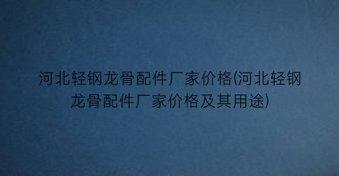 河北轻钢龙骨配件厂家价格(河北轻钢龙骨配件厂家价格及其用途)