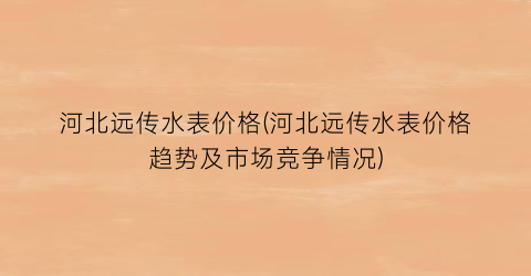 河北远传水表价格(河北远传水表价格趋势及市场竞争情况)