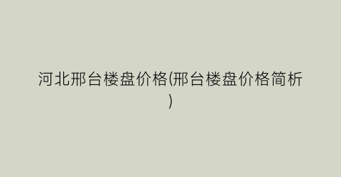 “河北邢台楼盘价格(邢台楼盘价格简析)