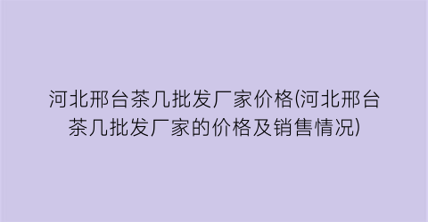 “河北邢台茶几批发厂家价格(河北邢台茶几批发厂家的价格及销售情况)