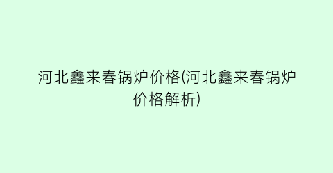 “河北鑫来春锅炉价格(河北鑫来春锅炉价格解析)
