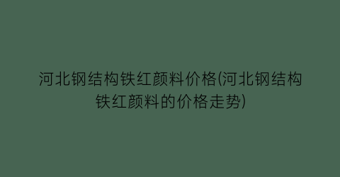 河北钢结构铁红颜料价格(河北钢结构铁红颜料的价格走势)